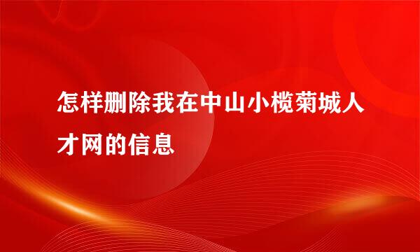 怎样删除我在中山小榄菊城人才网的信息