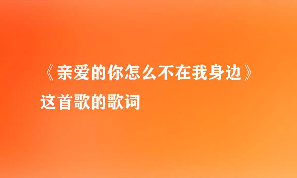 《亲爱的你怎么不在我身边》这首歌的歌词