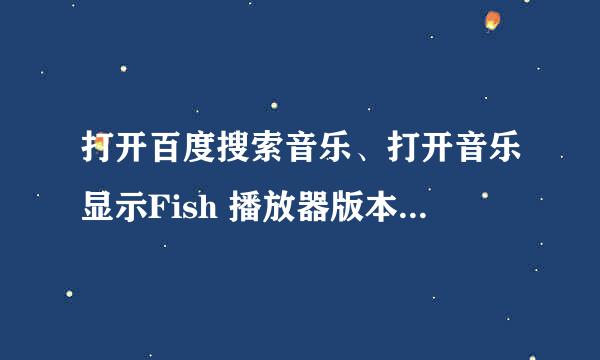 打开百度搜索音乐、打开音乐显示Fish 播放器版本低 然后提示更新、然后下载心的Fish播放器还是打不开？