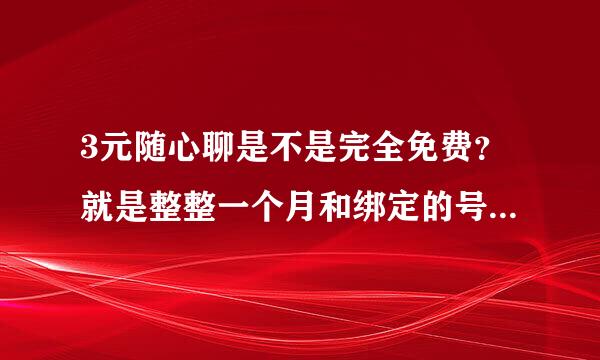 3元随心聊是不是完全免费？就是整整一个月和绑定的号码打电话接电话都不要钱？打24小时都不要钱？？