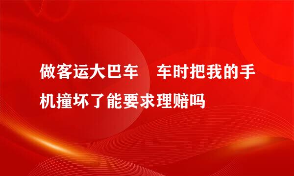 做客运大巴车橦车时把我的手机撞坏了能要求理赔吗