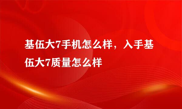 基伍大7手机怎么样，入手基伍大7质量怎么样