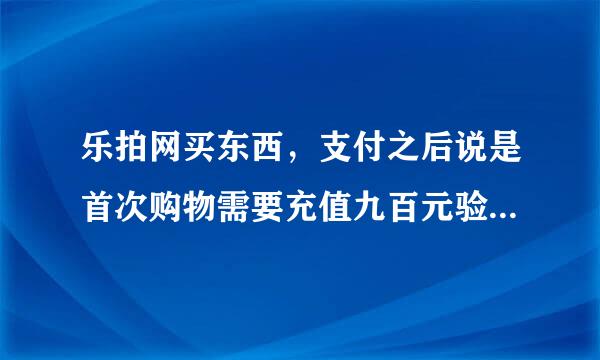 乐拍网买东西，支付之后说是首次购物需要充值九百元验证，回头能退，冲了三百说不够，提现也显示未处理，