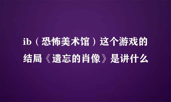 ib（恐怖美术馆）这个游戏的结局《遗忘的肖像》是讲什么