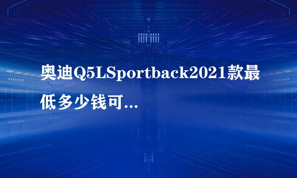 奥迪Q5LSportback2021款最低多少钱可以落地?