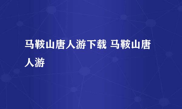 马鞍山唐人游下载 马鞍山唐人游