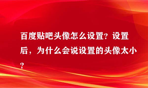 百度贴吧头像怎么设置？设置后，为什么会说设置的头像太小？