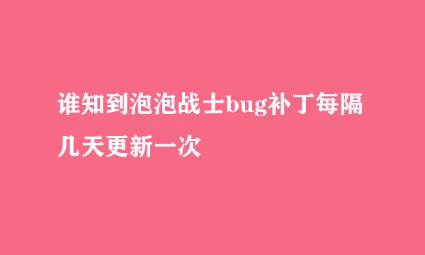 谁知到泡泡战士bug补丁每隔几天更新一次