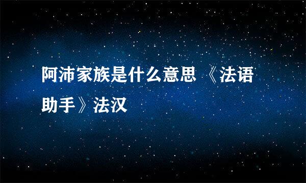 阿沛家族是什么意思 《法语助手》法汉