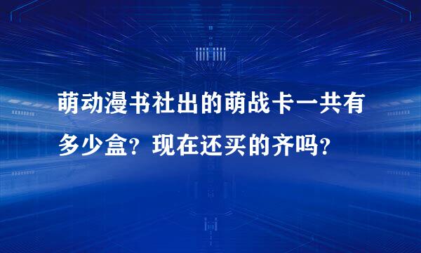 萌动漫书社出的萌战卡一共有多少盒？现在还买的齐吗？