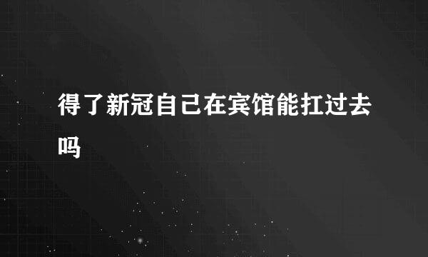 得了新冠自己在宾馆能扛过去吗