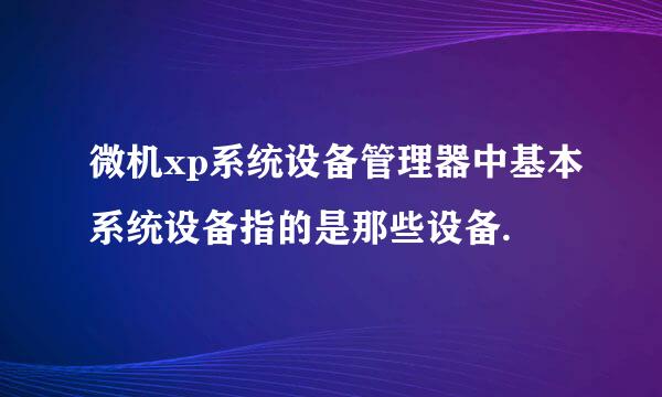 微机xp系统设备管理器中基本系统设备指的是那些设备.