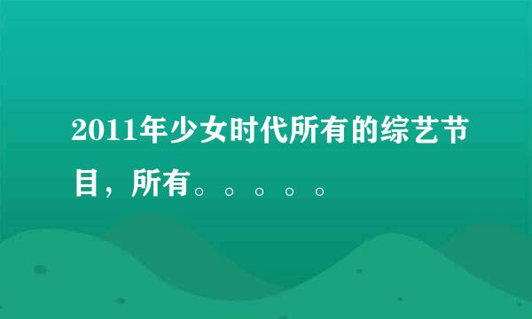 2011年少女时代所有的综艺节目，所有。。。。。