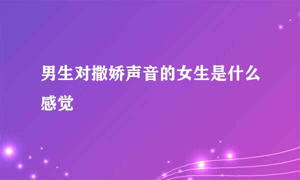 男生对撒娇声音的女生是什么感觉