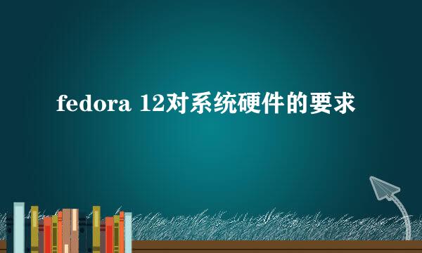 fedora 12对系统硬件的要求