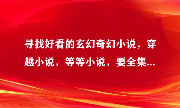 寻找好看的玄幻奇幻小说，穿越小说，等等小说，要全集的，把名字留下来或给个网站！