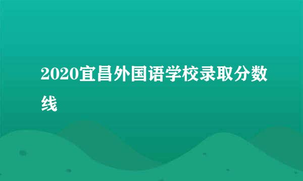 2020宜昌外国语学校录取分数线