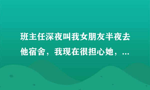 班主任深夜叫我女朋友半夜去他宿舍，我现在很担心她，大家说我该怎么办？？急