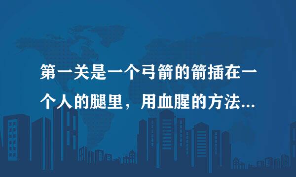 第一关是一个弓箭的箭插在一个人的腿里，用血腥的方法取出来 不知道哪里的一个小游戏