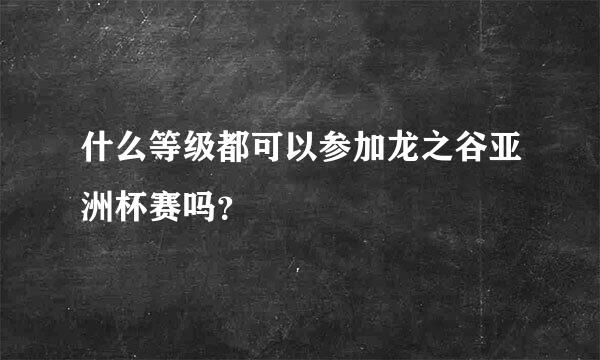 什么等级都可以参加龙之谷亚洲杯赛吗？