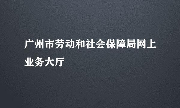 广州市劳动和社会保障局网上业务大厅