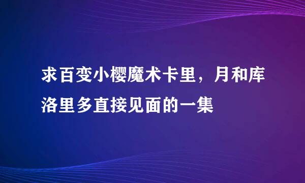 求百变小樱魔术卡里，月和库洛里多直接见面的一集