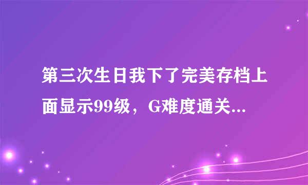 第三次生日我下了完美存档上面显示99级，G难度通关，进去再选难度为什么变成一级了