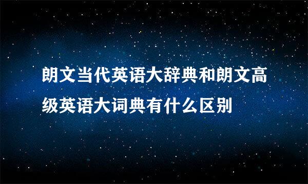 朗文当代英语大辞典和朗文高级英语大词典有什么区别