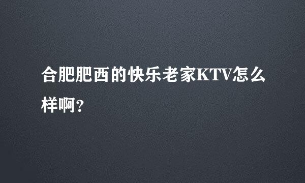 合肥肥西的快乐老家KTV怎么样啊？