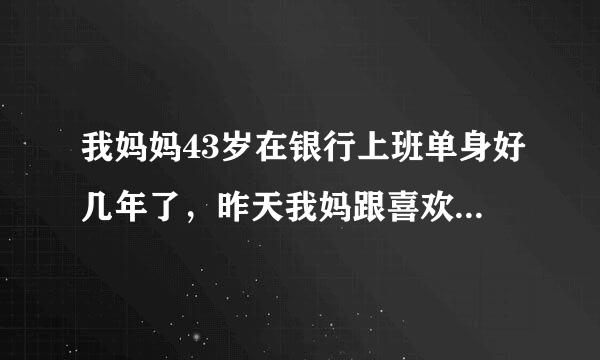 我妈妈43岁在银行上班单身好几年了，昨天我妈跟喜欢她的她们大堂经理领了结婚证之后从民政局 出来的时？