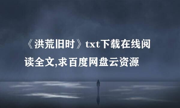 《洪荒旧时》txt下载在线阅读全文,求百度网盘云资源