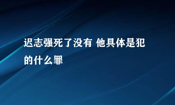 迟志强死了没有 他具体是犯的什么罪