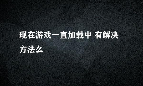 现在游戏一直加载中 有解决方法么