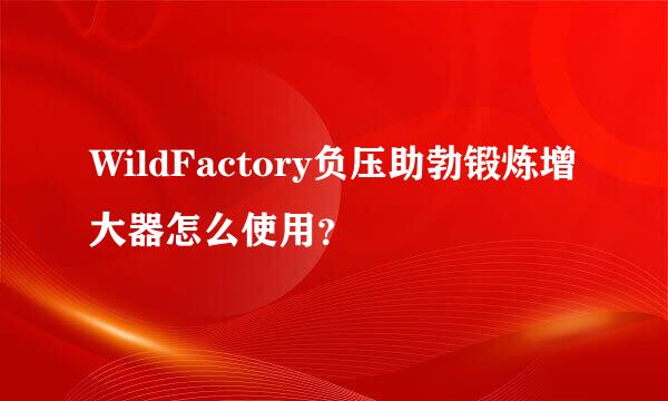 WildFactory负压助勃锻炼增大器怎么使用？