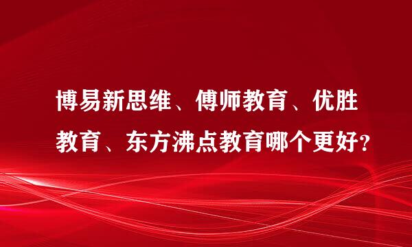 博易新思维、傅师教育、优胜教育、东方沸点教育哪个更好？