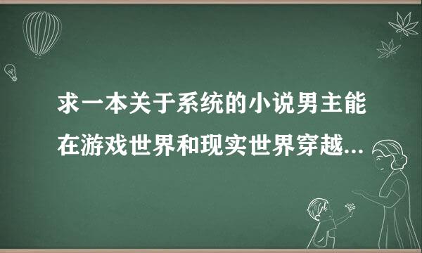 求一本关于系统的小说男主能在游戏世界和现实世界穿越，不是天谴修罗。