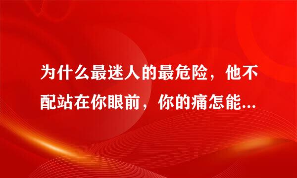 为什么最迷人的最危险，他不配站在你眼前，你的痛怎能看不见？