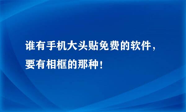 谁有手机大头贴免费的软件，要有相框的那种！