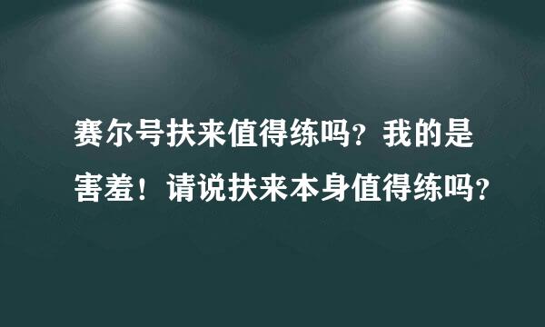 赛尔号扶来值得练吗？我的是害羞！请说扶来本身值得练吗？