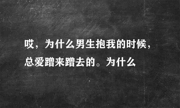 哎，为什么男生抱我的时候，总爱蹭来蹭去的。为什么