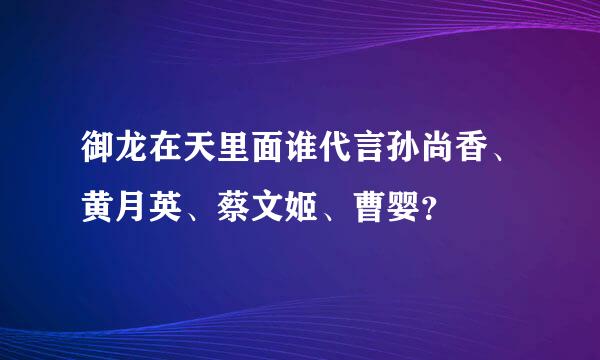 御龙在天里面谁代言孙尚香、黄月英、蔡文姬、曹婴？