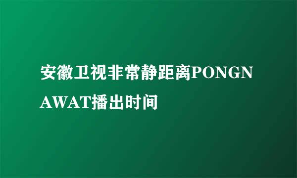 安徽卫视非常静距离PONGNAWAT播出时间