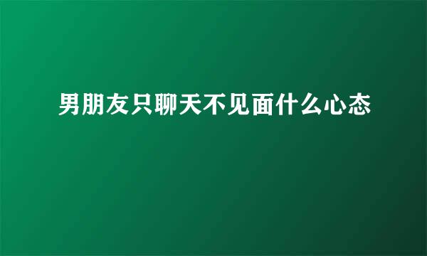 男朋友只聊天不见面什么心态