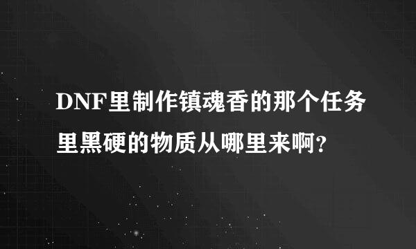 DNF里制作镇魂香的那个任务里黑硬的物质从哪里来啊？