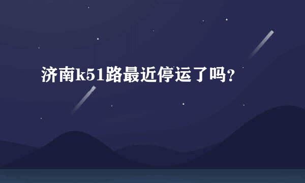 济南k51路最近停运了吗？