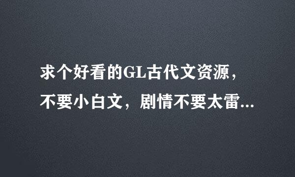 求个好看的GL古代文资源，不要小白文，剧情不要太雷人狗血的，发给我的要你自己看过是觉得好的，是古代