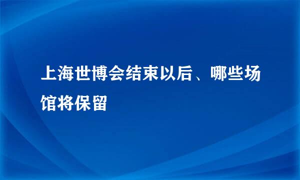 上海世博会结束以后、哪些场馆将保留