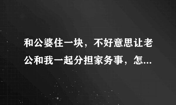 和公婆住一块，不好意思让老公和我一起分担家务事，怎么办？？