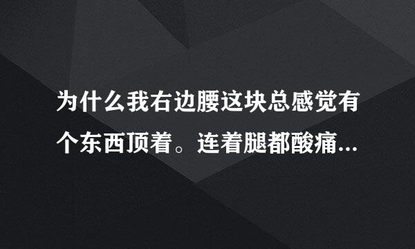 为什么我右边腰这块总感觉有个东西顶着。连着腿都酸痛没劲。早上一起床最严重。请问什么原因 ？