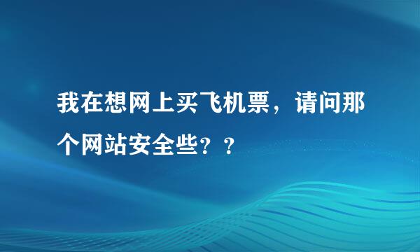 我在想网上买飞机票，请问那个网站安全些？？